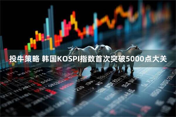 投牛策略 韩国KOSPI指数首次突破5000点大关