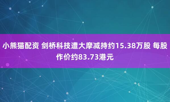 小熊猫配资 剑桥科技遭大摩减持约15.38万股 每股作价约83.73港元