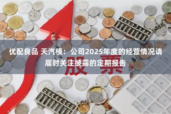 优配良品 天汽模：公司2025年度的经营情况请届时关注披露的定期报告