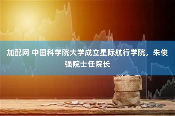 加配网 中国科学院大学成立星际航行学院，朱俊强院士任院长
