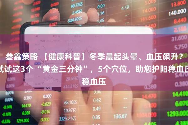 叁鑫策略 【健康科普】冬季晨起头晕、血压飙升？试试这3个 “黄金三分钟”，5个穴位，助您护阳稳血压