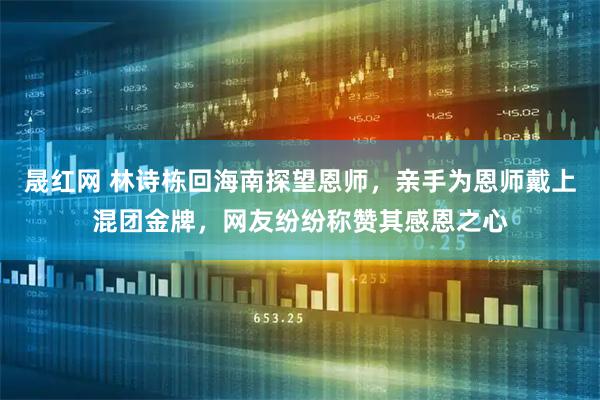 晟红网 林诗栋回海南探望恩师，亲手为恩师戴上混团金牌，网友纷纷称赞其感恩之心