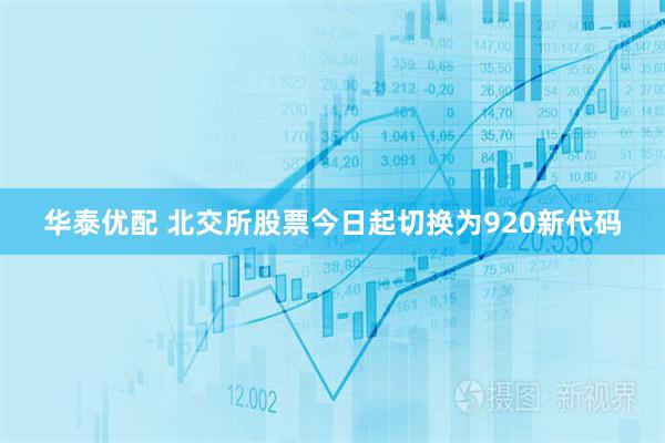 华泰优配 北交所股票今日起切换为920新代码